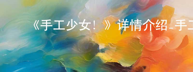陈定安发布《手工少女!》详情介绍_手工少女!已完结在线观看_手工少女!迅雷下载_日漫